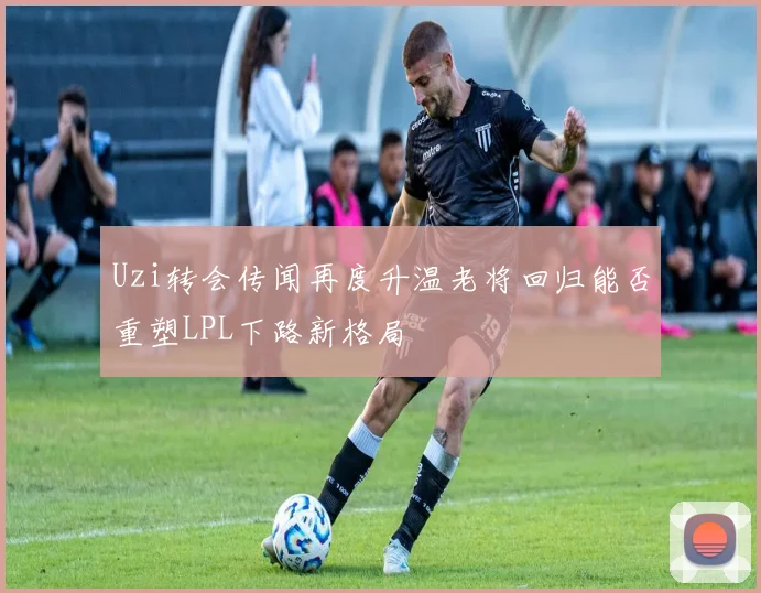 Uzi转会传闻再度升温老将回归能否重塑LPL下路新格局