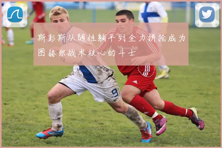斯彭斯从随性躺平到全力拼抢成为图赫尔战术核心的斗士