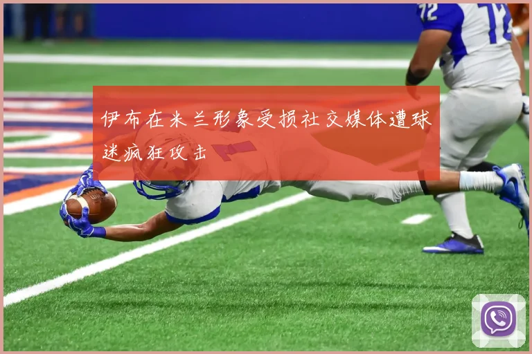 伊布在米兰形象受损社交媒体遭球迷疯狂攻击