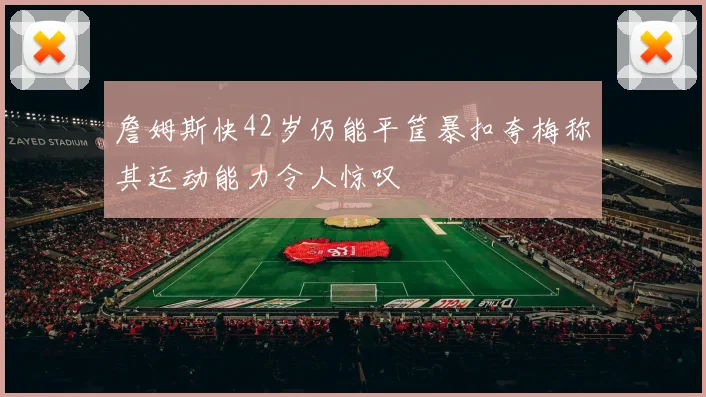 詹姆斯快42岁仍能平筐暴扣夸梅称其运动能力令人惊叹