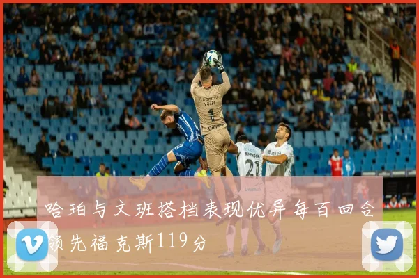 哈珀与文班搭档表现优异每百回合领先福克斯119分