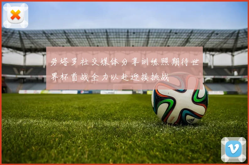 劳塔罗社交媒体分享训练照期待世界杯首战全力以赴迎接挑战