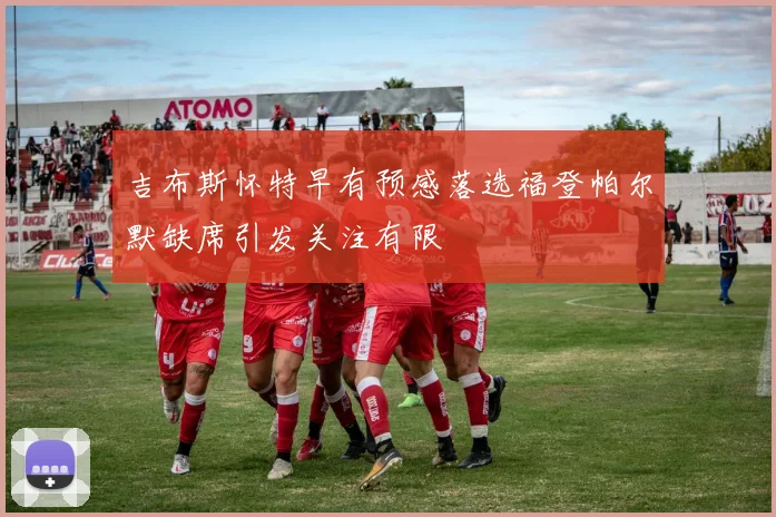 吉布斯怀特早有预感落选福登帕尔默缺席引发关注有限