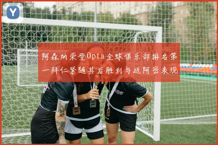 阿森纳荣登Opta全球俱乐部排名第一拜仁紧随其后胜利与迈阿密表现不俗