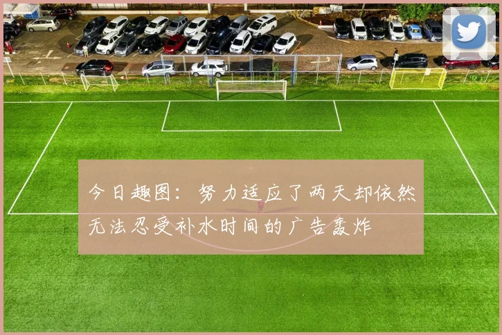 今日趣图：努力适应了两天却依然无法忍受补水时间的广告轰炸