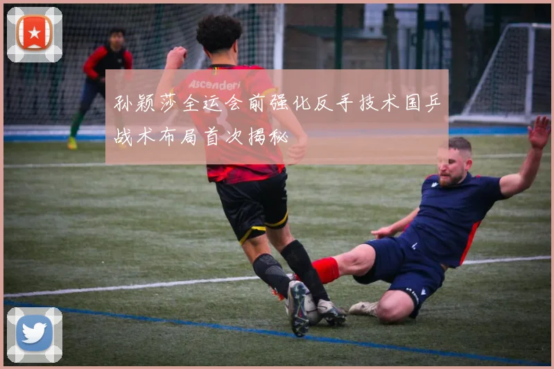 孙颖莎全运会前强化反手技术国乒战术布局首次揭秘
