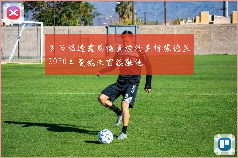 罗马诺透露恩梅查续约多特蒙德至2030年曼城未曾接触他