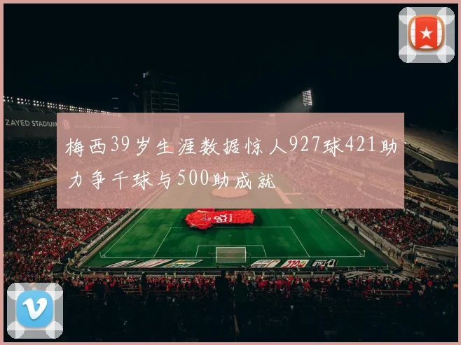 梅西39岁生涯数据惊人927球421助力争千球与500助成就