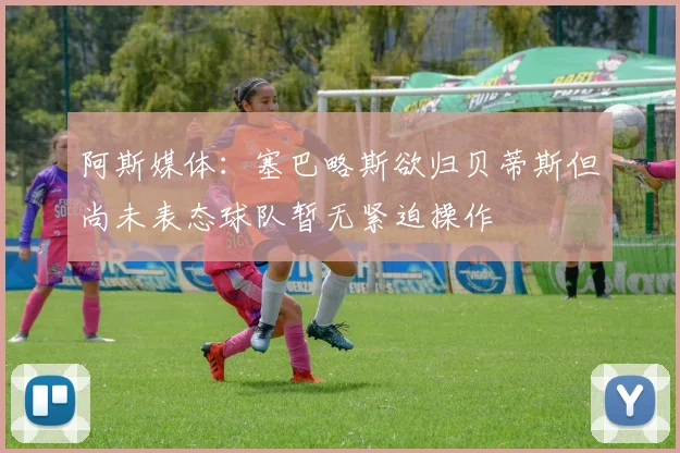 阿斯媒体：塞巴略斯欲归贝蒂斯但尚未表态球队暂无紧迫操作