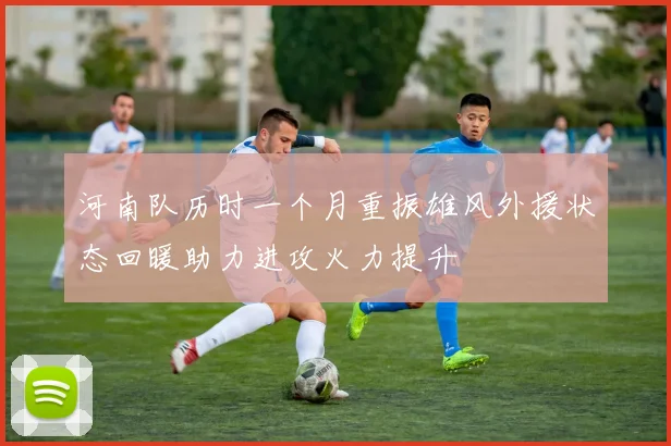 河南队历时一个月重振雄风外援状态回暖助力进攻火力提升