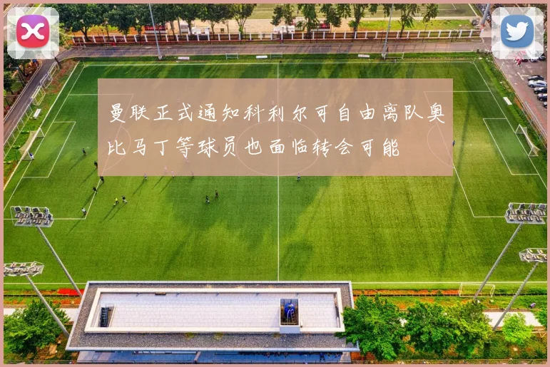 曼联正式通知科利尔可自由离队奥比马丁等球员也面临转会可能