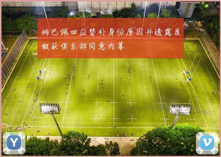 姆巴佩回应替补身份原因并透露度假获俱乐部同意内幕