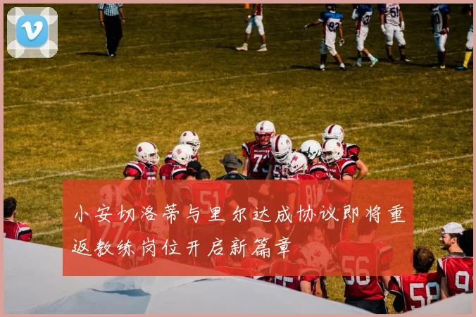 小安切洛蒂与里尔达成协议即将重返教练岗位开启新篇章