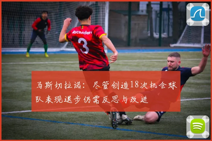马斯切拉诺：尽管创造18次机会球队表现退步仍需反思与改进