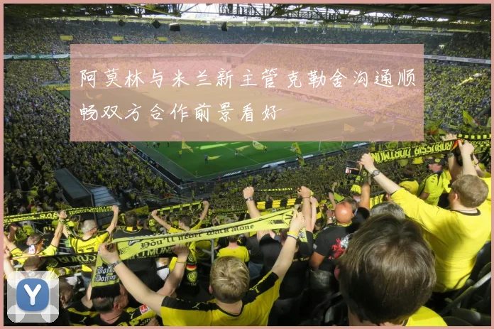 阿莫林与米兰新主管克勒舍沟通顺畅双方合作前景看好