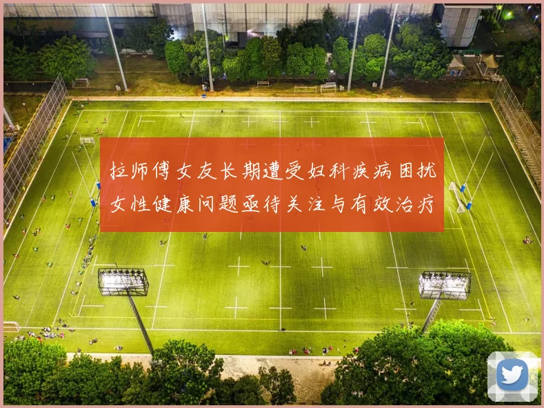 拉师傅女友长期遭受妇科疾病困扰女性健康问题亟待关注与有效治疗方案