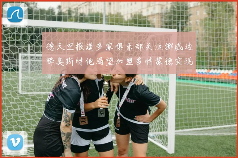 德天空报道多家俱乐部关注挪威边锋奥斯特他渴望加盟多特蒙德实现梦想