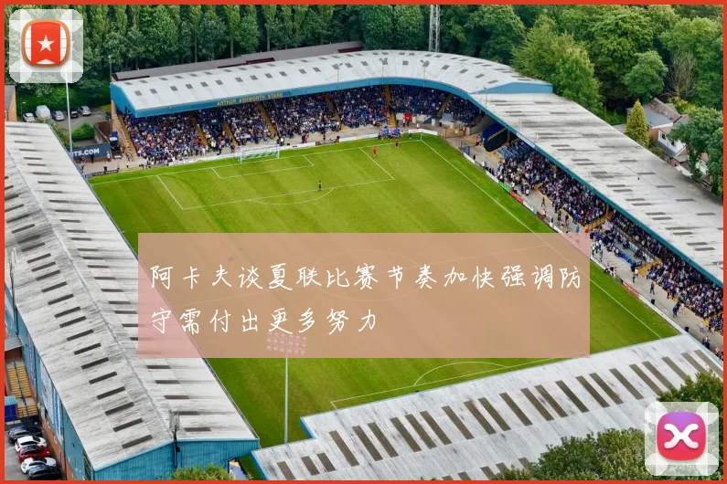 阿卡夫谈夏联比赛节奏加快强调防守需付出更多努力