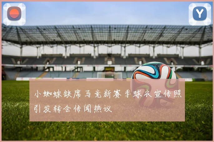 小蜘蛛缺席马竞新赛季球衣宣传照引发转会传闻热议