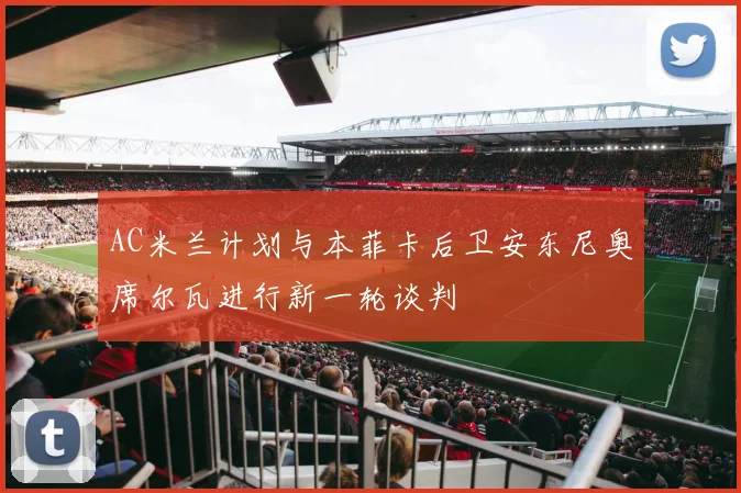 AC米兰计划与本菲卡后卫安东尼奥席尔瓦进行新一轮谈判