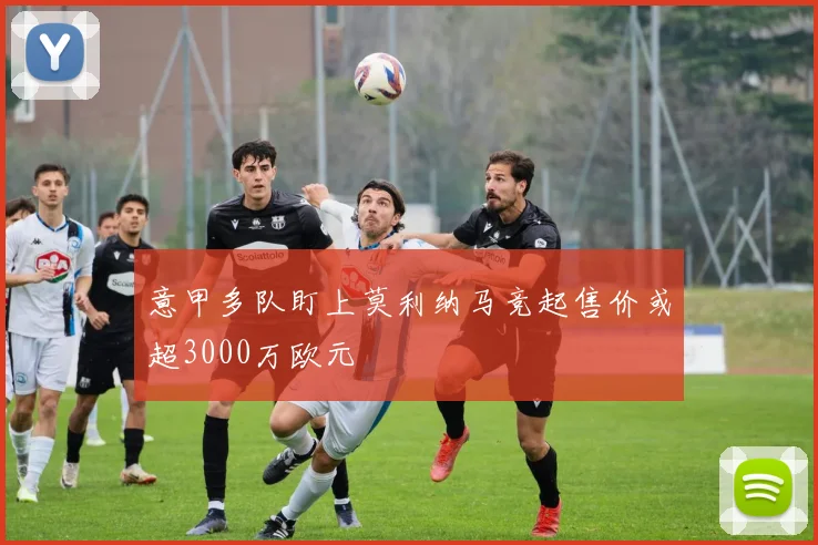 意甲多队盯上莫利纳马竞起售价或超3000万欧元