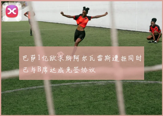 巴萨1亿欧求购阿尔瓦雷斯遭拒同时已与B席达成免签协议