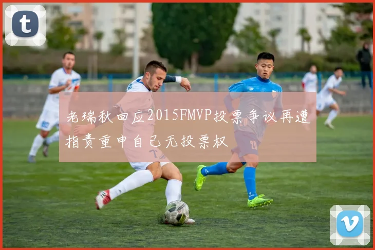 老瑞秋回应2015FMVP投票争议再遭指责重申自己无投票权