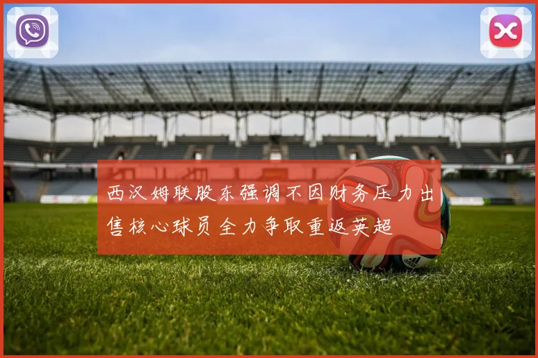 西汉姆联股东强调不因财务压力出售核心球员全力争取重返英超
