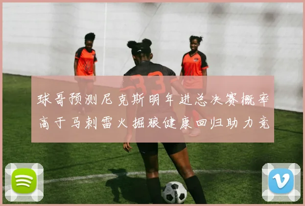 球哥预测尼克斯明年进总决赛概率高于马刺雷火掘狼健康回归助力竞争