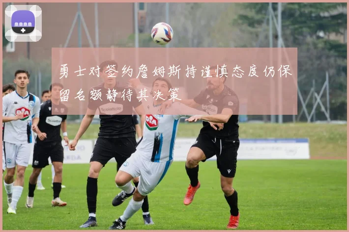 勇士对签约詹姆斯持谨慎态度仍保留名额静待其决策