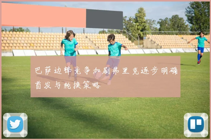 巴萨边锋竞争加剧弗里克逐步明确首发与轮换策略