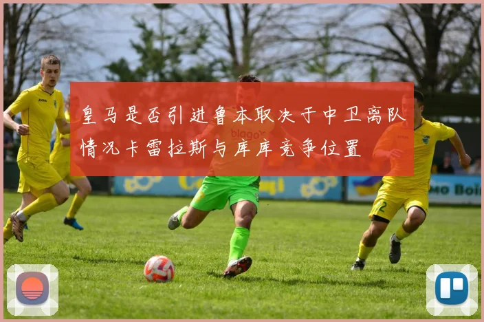 皇马是否引进鲁本取决于中卫离队情况卡雷拉斯与库库竞争位置