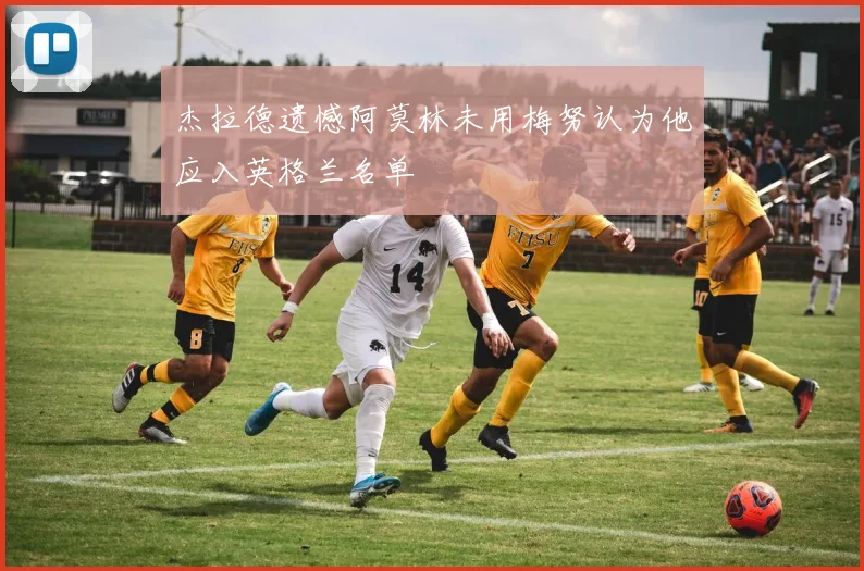 杰拉德遗憾阿莫林未用梅努认为他应入英格兰名单
