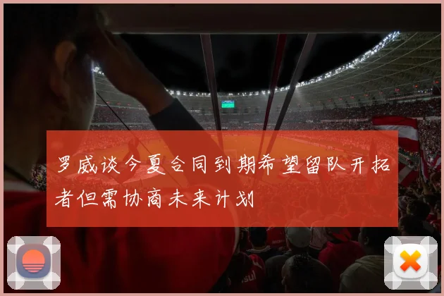 罗威谈今夏合同到期希望留队开拓者但需协商未来计划