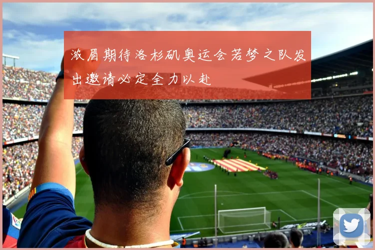 浓眉期待洛杉矶奥运会若梦之队发出邀请必定全力以赴
