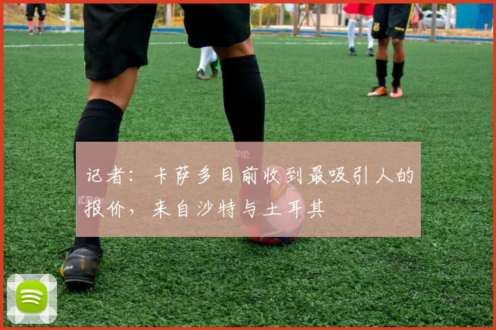 记者：卡萨多目前收到最吸引人的报价，来自沙特与土耳其
