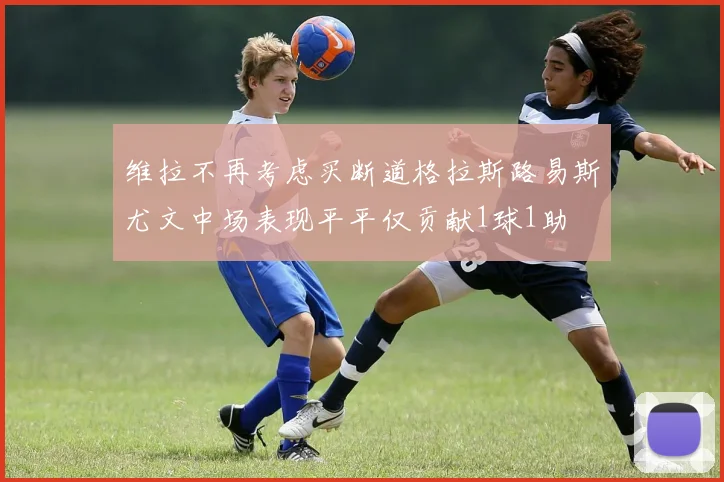 维拉不再考虑买断道格拉斯路易斯尤文中场表现平平仅贡献1球1助