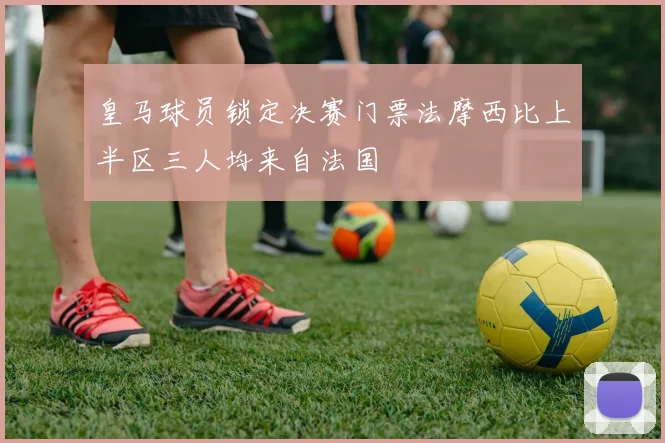 皇马球员锁定决赛门票法摩西比上半区三人均来自法国