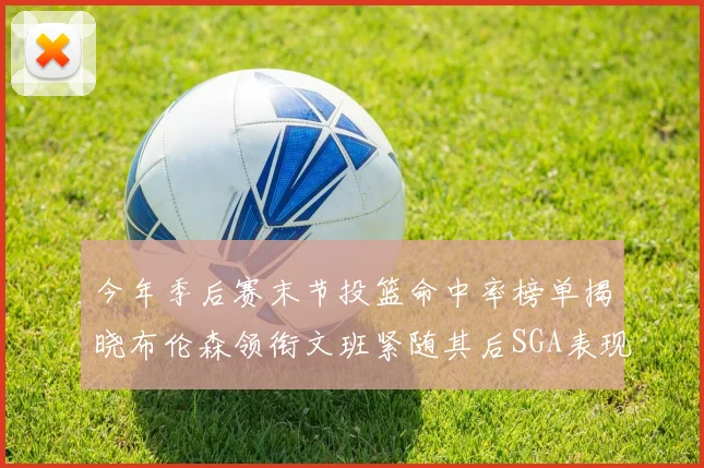 今年季后赛末节投篮命中率榜单揭晓布伦森领衔文班紧随其后SGA表现不俗