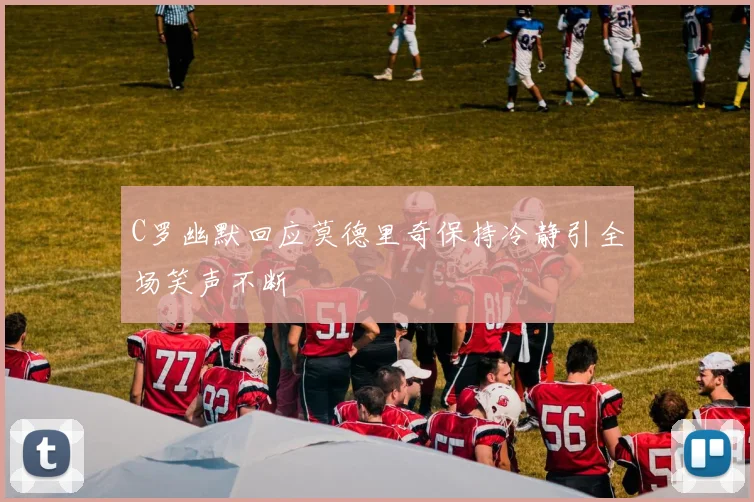 C罗幽默回应莫德里奇保持冷静引全场笑声不断