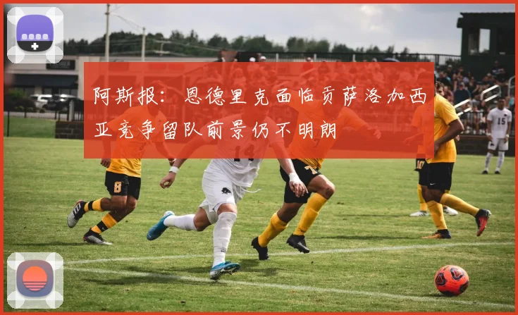 阿斯报：恩德里克面临贡萨洛加西亚竞争留队前景仍不明朗